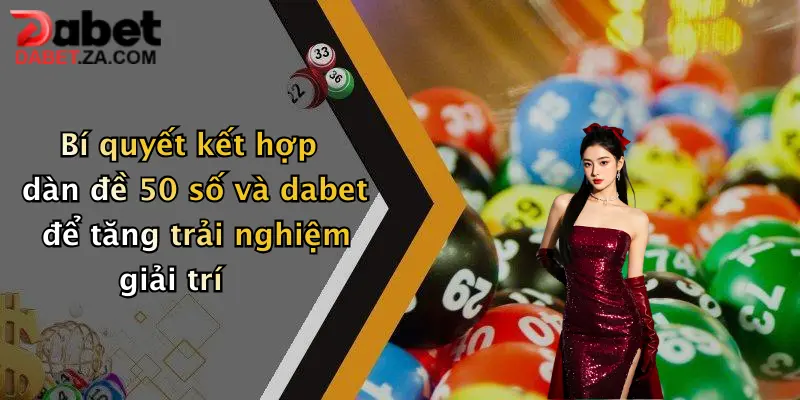 Bí quyết kết hợp dàn đề 50 số và dabet để tăng trải nghiệm giải trí