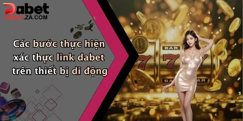 Các bước thực hiện xác thực link dabet trên thiết bị di động
