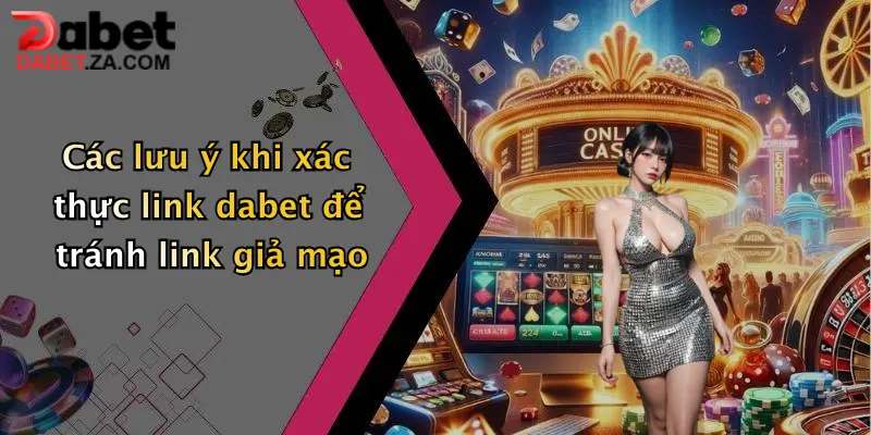 Các lưu ý khi xác thực link dabet để tránh link giả mạo