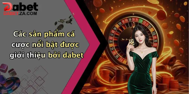 Các sản phẩm cá cược nổi bật được giới thiệu bởi dabet