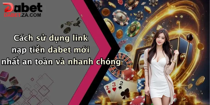 Cách sử dụng link nạp tiền dabet mới nhất an toàn và nhanh chóng