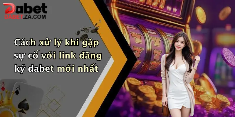 Cách xử lý khi gặp sự cố với link đăng ký dabet mới nhất