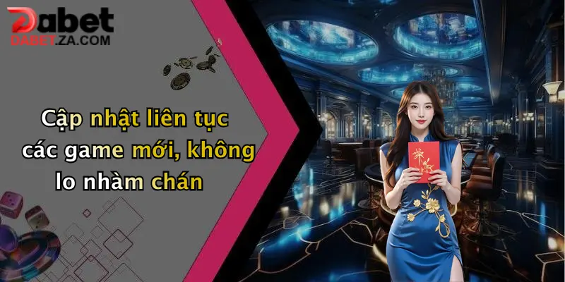 Cập nhật liên tục các game mới, không lo nhàm chán