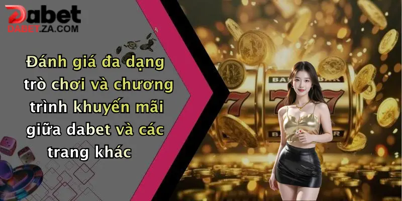 Đánh giá đa dạng trò chơi và chương trình khuyến mãi giữa dabet và các trang khác