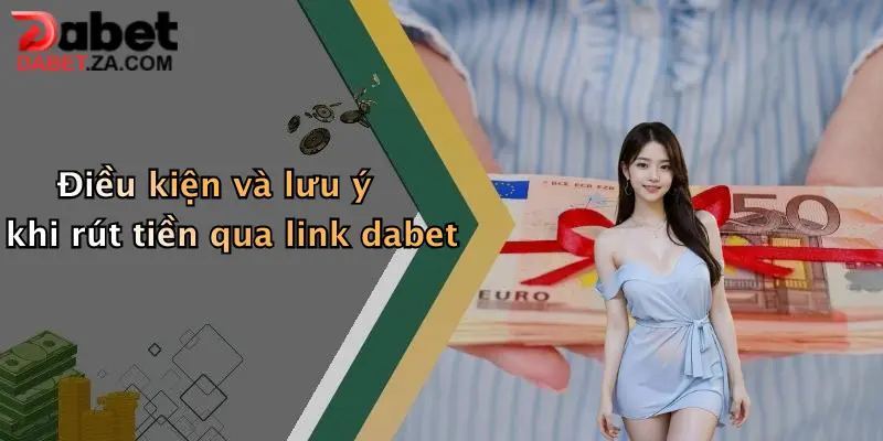 Điều kiện và lưu ý khi rút tiền qua link dabet