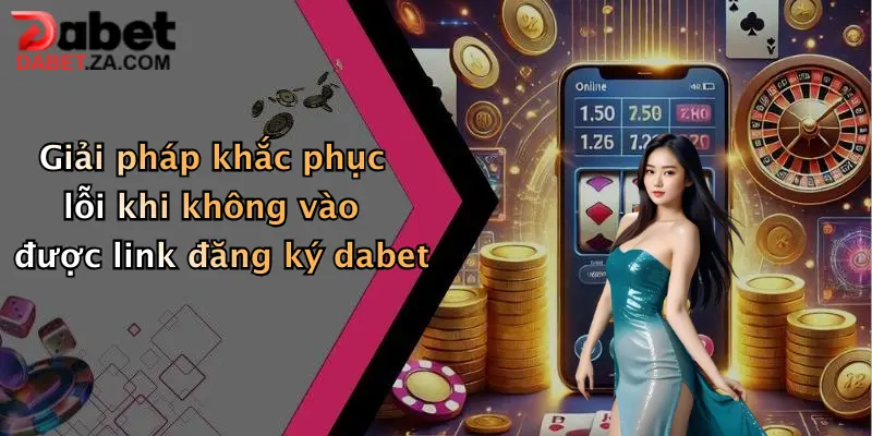 Giải pháp khắc phục lỗi khi không vào được link đăng ký dabet