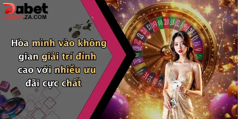 Hòa mình vào không gian giải trí đỉnh cao với nhiều ưu đãi cực chất