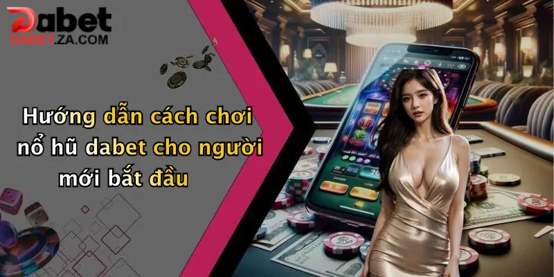Hướng dẫn cách chơi nổ hũ dabet cho người mới bắt đầu