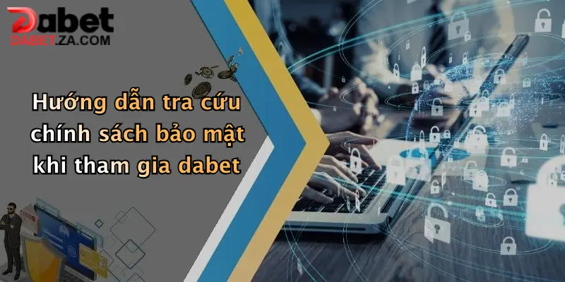 Hướng dẫn tra cứu chính sách bảo mật khi tham gia dabet