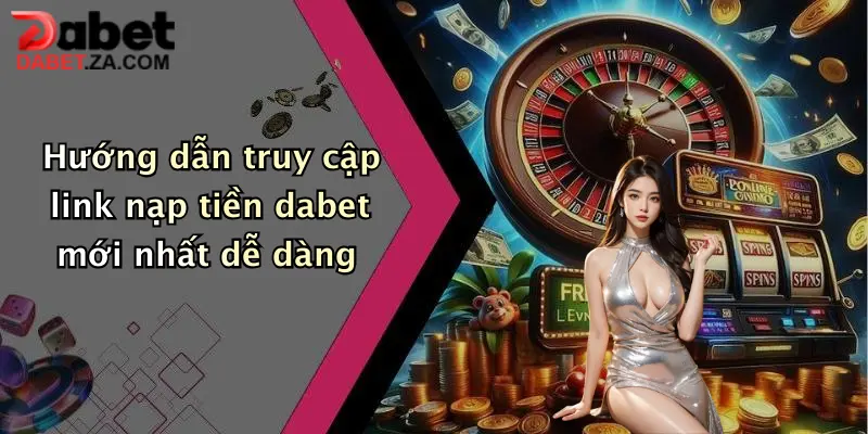 Hướng dẫn truy cập link nạp tiền dabet mới nhất dễ dàng