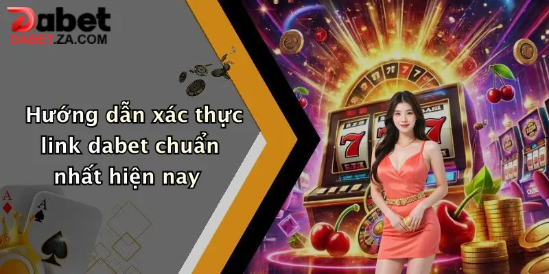 Hướng dẫn xác thực link dabet chuẩn nhất hiện nay