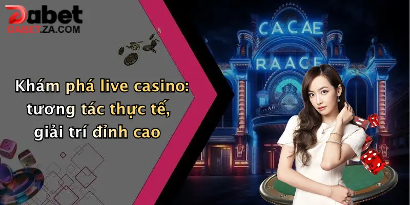 Khám phá live casino: tương tác thực tế, giải trí đỉnh cao