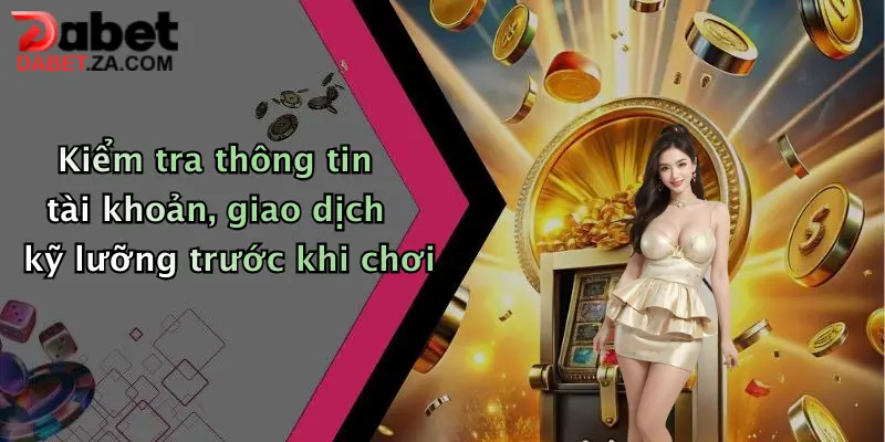 Kiểm tra thông tin tài khoản, giao dịch kỹ lưỡng trước khi chơi