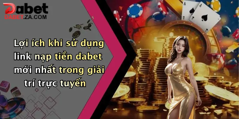 Lợi ích khi sử dụng link nạp tiền dabet mới nhất trong giải trí trực tuyến