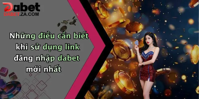 Những điều cần biết khi sử dụng link đăng nhập dabet mới nhất
