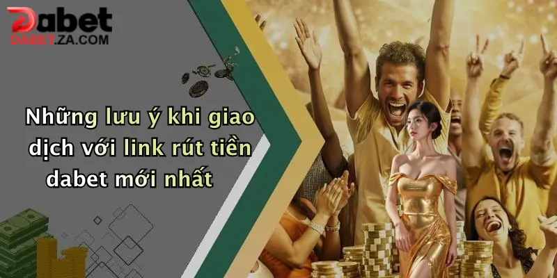 Những lưu ý khi giao dịch với link rút tiền dabet mới nhất