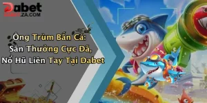 Ông Trùm Bắn Cá: Săn Thưởng Cực Đã, Nổ Hũ Liên Tay Tại Dabet