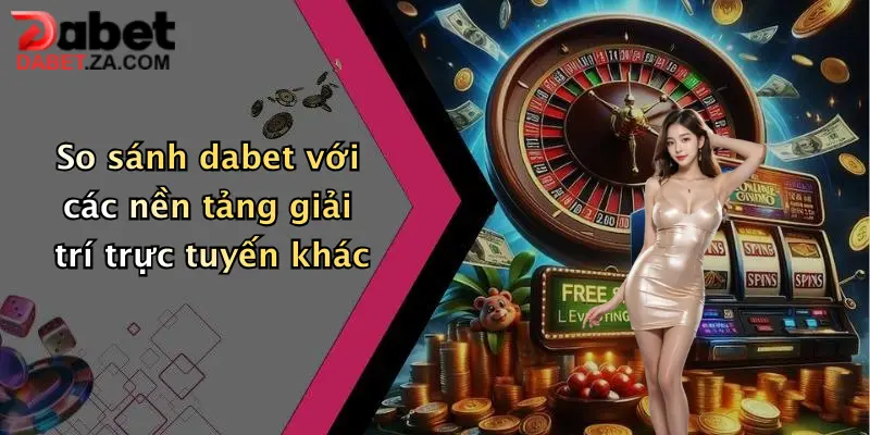 So sánh dabet với các nền tảng giải trí trực tuyến khác