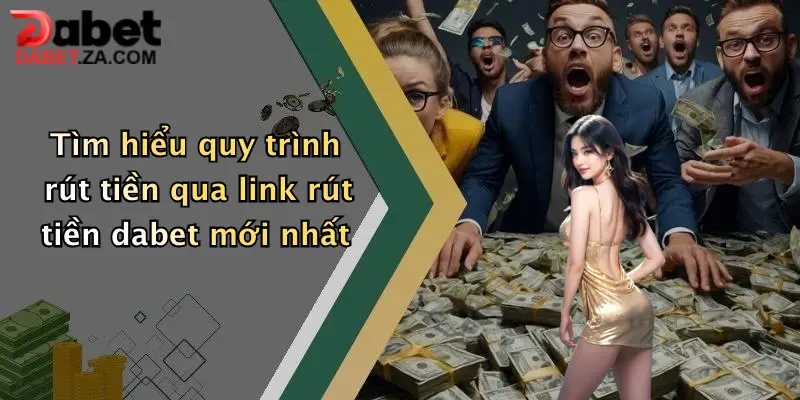 Tìm hiểu quy trình rút tiền qua link rút tiền dabet mới nhất