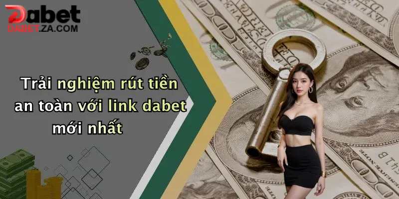 Trải nghiệm rút tiền an toàn với link dabet mới nhất
