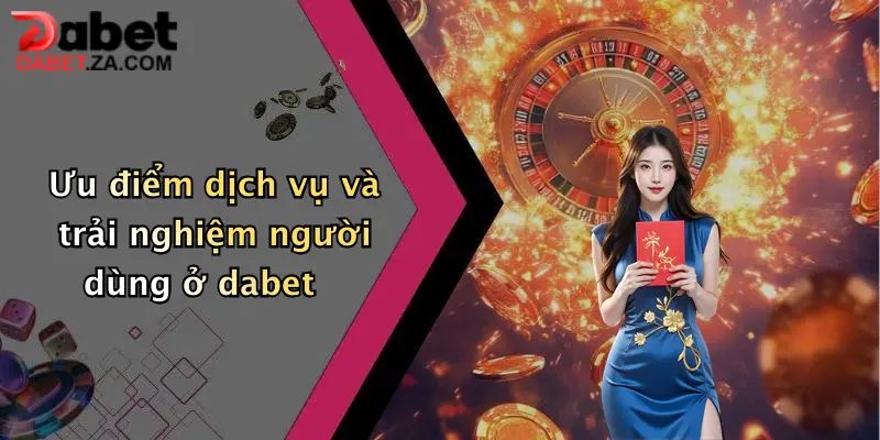 Ưu điểm dịch vụ và trải nghiệm người dùng ở dabet