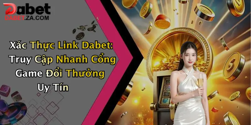 Xác Thực Link Dabet: Truy Cập Nhanh Cổng Game Đổi Thưởng Uy Tín